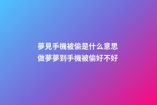 夢見手機被偷是什么意思 做夢夢到手機被偷好不好